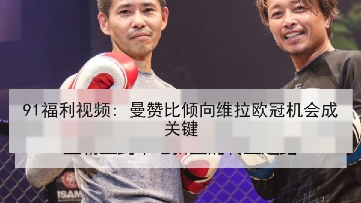 91福利视频: 曼赞比倾向维拉欧冠机会成关键 91福利视频: 曼赞比倾向维拉欧冠机会成关键