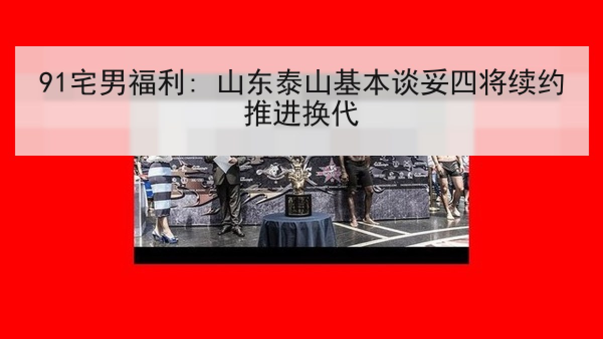 91宅男福利: 山东泰山基本谈妥四将续约推进换代