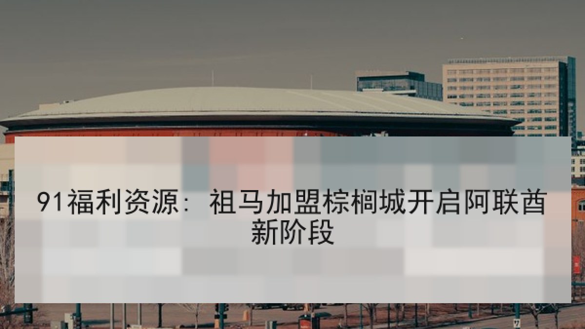 91福利资源: 祖马加盟棕榈城开启阿联酋新阶段