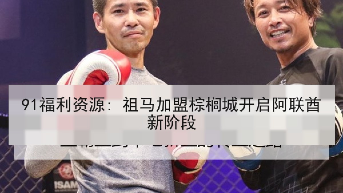 91福利资源: 祖马加盟棕榈城开启阿联酋新阶段