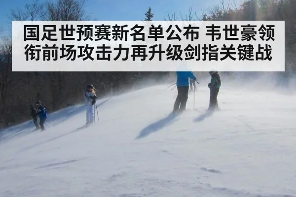 国足世预赛新名单公布 韦世豪领衔前场攻击力再升级剑指关键战